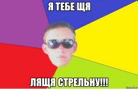 я тебе щя лящя стрельну!!!