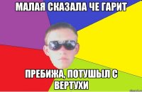 малая сказала че гарит пребижа, потушыл с вертухи