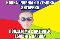 нокиа - чорный, бутылка янтарика пойдем ми с Витюней, ебашить нарика