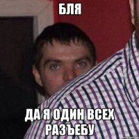 бля да я один всех разъебу