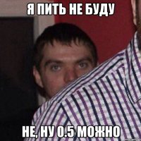 я пить не буду не, ну 0.5 можно