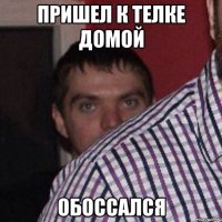 пришел к телке домой обоссался