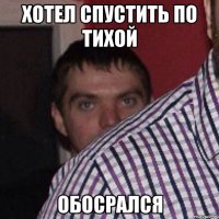 хотел спустить по тихой обосрался