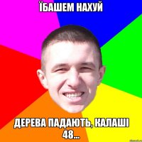 Їбашем нахуй дерева падають, калаші 48...