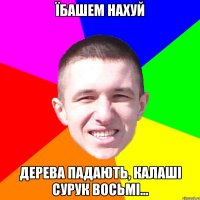 Їбашем нахуй дерева падають, калаші сурук восьмі...