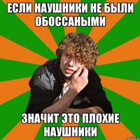 если наушники не были обоссаными значит это плохие наушники