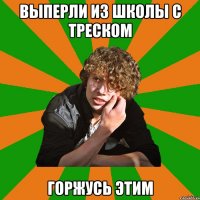 выперли из школы с треском горжусь этим