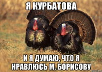 Я Курбатова и я думаю, что я нравлюсь М. Борисову