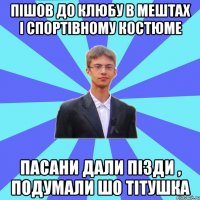 Пішов до клюбу в мештах і спортівному костюме пасани дали пізди , подумали шо тітушка