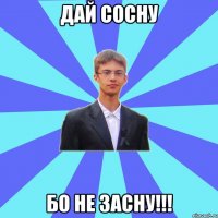 ДАЙ СОСНУ БО НЕ ЗАСНУ!!!
