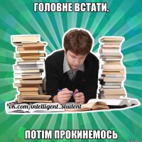 головне встати, потім прокинемось