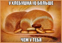 У хлебушка IQ больше чем у тебя