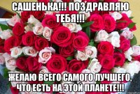 Сашенька!!! Поздравляю тебя!!! Желаю Всего самого лучшего, что есть на этой планете!!!
