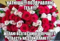 Катюша!!! Поздравляю тебя!!! Желаю Всего самого лучшего, что есть на этой планете!!!