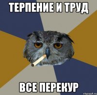 терпение и труд все перекур