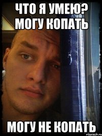 что я умею? могу копать могу не копать