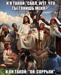 И я такой "Савл, wtf, что ты гонишь меня?" И он такой: "ой, соррьки".