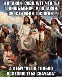 И я такой "Савл, wtf, что ты гонишь меня?" И он такой: "Прости меня, Господи". А я ему "ну ок, только ослеплю тебя сначала"