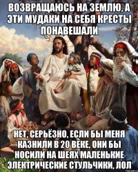 Возвращаюсь на землю, а эти мудаки на себя кресты понавешали Нет, серьёзно, если бы меня казнили в 20 веке, они бы носили на шеях маленькие электрические стульчики, лол