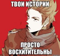 твои истории просто восхитительны