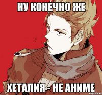ну конечно же хеталия - не аниме