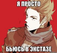я просто бьюсь в экстазе