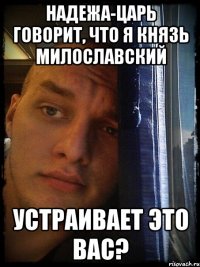 надежа-царь говорит, что я князь милославский устраивает это вас?