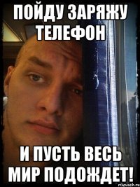 пойду заряжу телефон и пусть весь мир подождет!