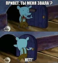 привет, ты меня звала*? нет!*