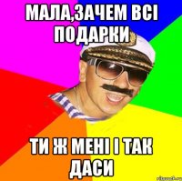мала,зачем всі подарки ти ж мені і так даси