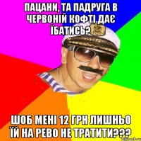 Пацани, та падруга в червоній кофті дає їбатись? шоб мені 12 грн лишньо їй на рево не тратити???