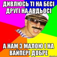 дивлюсь ті на бесі другі на авдьосі а нам з малою і на вайпері добре