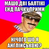 МАШО,Дві балтікі енд пачку прими нічого шо я англійською?
