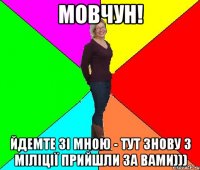 Мовчун! йдемте зі мною - тут знову з міліції прийшли за вами)))