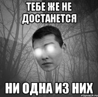 Тебе же не достанется ни одна из них