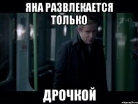 Яна развлекается только ДРОЧКОЙ