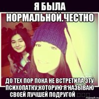 Я была нормальной.Честно До тех пор пока не встретила эту психопатку,которую я называю своей лучшей подругой ☜♡☞