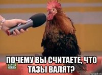  почему вы считаете, что тазы валят?