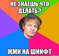 не знаешь что делать? жми на шиифт