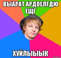 выарат ардоелгдю ещг хуйлыыык