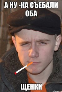 а ну -ка съебали оба щенки