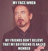 MY FACE WHEN MY FRIENDS DON'T BELIEVE THAT MY BOYFRIEND IS AN EXO MEMBER
