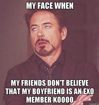 MY FACE WHEN MY FRIENDS DON'T BELIEVE THAT MY BOYFRIEND IS AN EXO MEMBER KOOOO