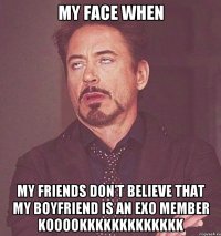 MY FACE WHEN MY FRIENDS DON'T BELIEVE THAT MY BOYFRIEND IS AN EXO MEMBER KOOOOKKKKKKKKKKKKK