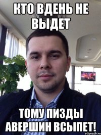 Кто вдень не выдет тому пизды Авершин всыпет!