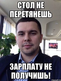 Стол не перетянешь зарплату не получишь!