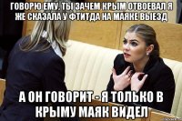 говорю ему, ты зачем крым отвоевал я же сказала у ФТиТДа на маяке выезд а он говорит - я только в крыму маяк видел