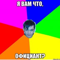 Я вам что, официант?