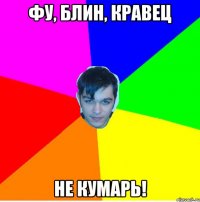 Фу, блин, Кравец Не КУМАРЬ!