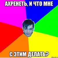 Ахренеть, и что мне с этим делать?